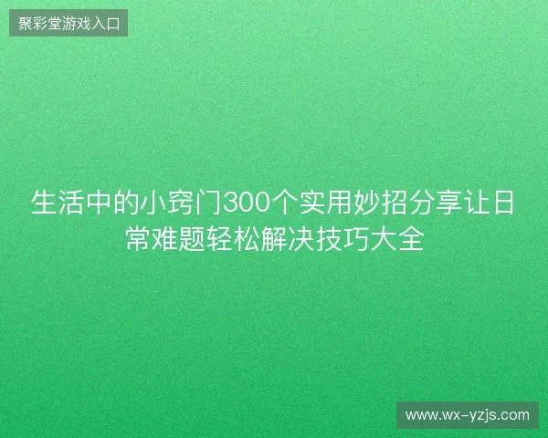 生活中的小窍门300个实用妙招分享让日常难题轻松解决技巧大全 生活中的小窍门300个实用妙招分享让日常难题轻松解决技巧大全