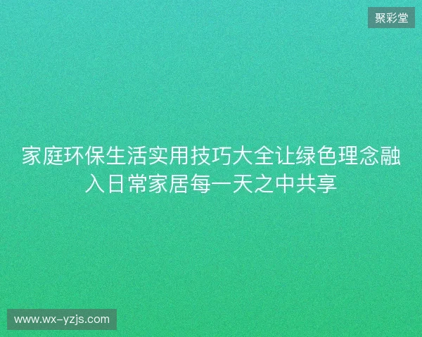 家庭环保生活实用技巧大全让绿色理念融入日常家居每一天之中共享 家庭环保生活实用技巧大全让绿色理念融入日常家居每一天之中共享